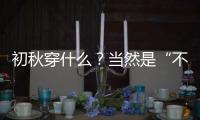 初秋穿什么？当然是“不冷不热”的开衫啊！